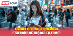 tim-hieu-viec-lam-truyen-thong-chat-luong-dai-ngo-cao-tai-abcvip