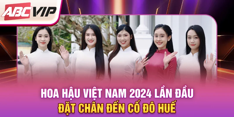 hoa-hau-viet-nam-2024-lan-dau-dat-chan-den-co-do-hue